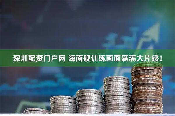 深圳配资门户网 海南舰训练画面满满大片感！