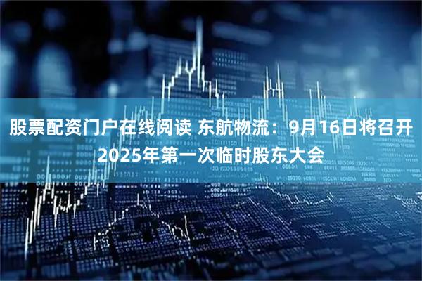 股票配资门户在线阅读 东航物流：9月16日将召开2025年第一次临时股东大会