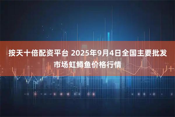 按天十倍配资平台 2025年9月4日全国主要批发市场虹鳟鱼价格行情