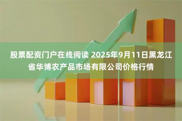 股票配资门户在线阅读 2025年9月11日黑龙江省华博农产品市场有限公司价格行情