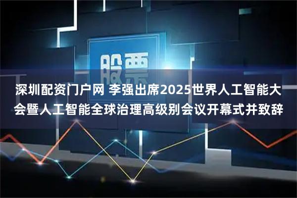 深圳配资门户网 李强出席2025世界人工智能大会暨人工智能全球治理高级别会议开幕式并致辞