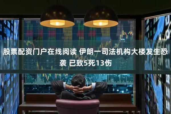 股票配资门户在线阅读 伊朗一司法机构大楼发生恐袭 已致5死13伤
