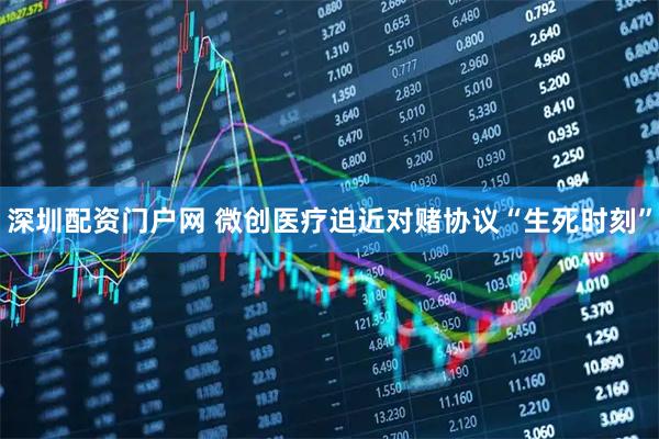 深圳配资门户网 微创医疗迫近对赌协议“生死时刻”