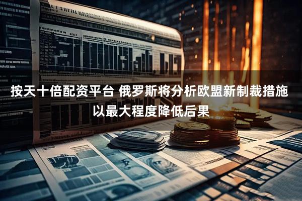 按天十倍配资平台 俄罗斯将分析欧盟新制裁措施 以最大程度降低后果