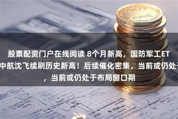 股票配资门户在线阅读 8个月新高，国防军工ETF初露锋芒！中航沈飞续刷历史新高！后续催化密集，当前或仍处于布局窗口期