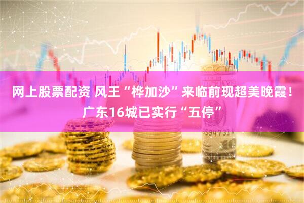 网上股票配资 风王“桦加沙”来临前现超美晚霞！广东16城已实行“五停”