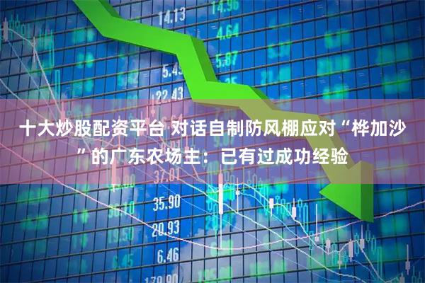 十大炒股配资平台 对话自制防风棚应对“桦加沙”的广东农场主：已有过成功经验