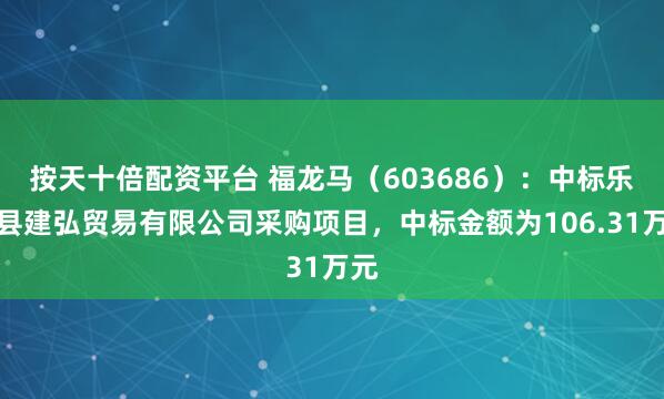 按天十倍配资平台 福龙马（603686）：中标乐安县建弘贸易有限公司采购项目，中标金额为106.31万元