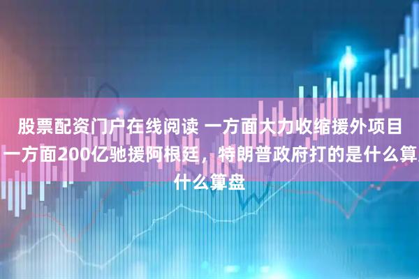 股票配资门户在线阅读 一方面大力收缩援外项目，一方面200亿驰援阿根廷，特朗普政府打的是什么算盘
