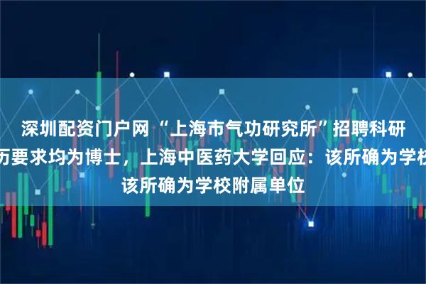 深圳配资门户网 “上海市气功研究所”招聘科研岗位，学历要求均为博士，上海中医药大学回应：该所确为学校附属单位