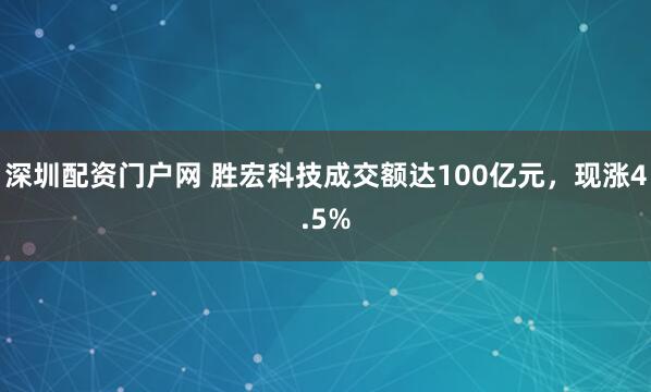 深圳配资门户网 胜宏科技成交额达100亿元，现涨4.5%