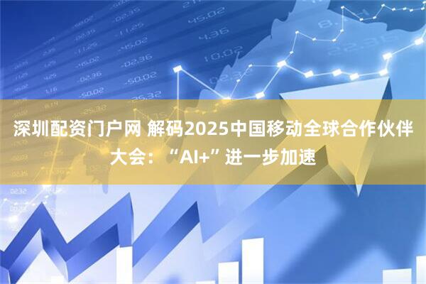 深圳配资门户网 解码2025中国移动全球合作伙伴大会：“AI+”进一步加速