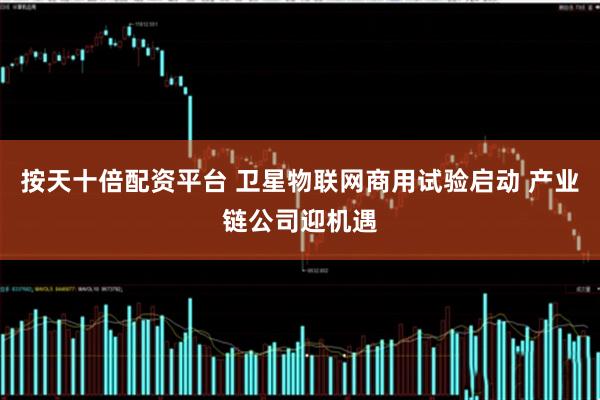 按天十倍配资平台 卫星物联网商用试验启动 产业链公司迎机遇