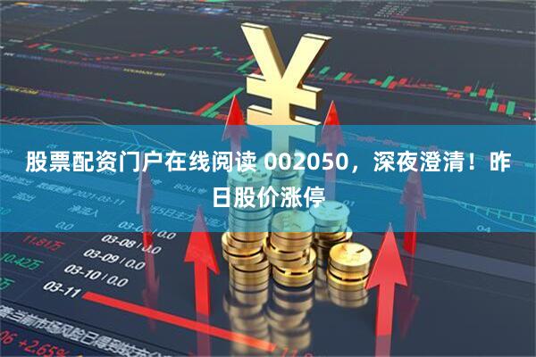 股票配资门户在线阅读 002050，深夜澄清！昨日股价涨停