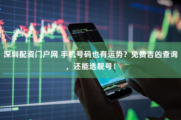 深圳配资门户网 手机号码也有运势？免费吉凶查询，还能选靓号！