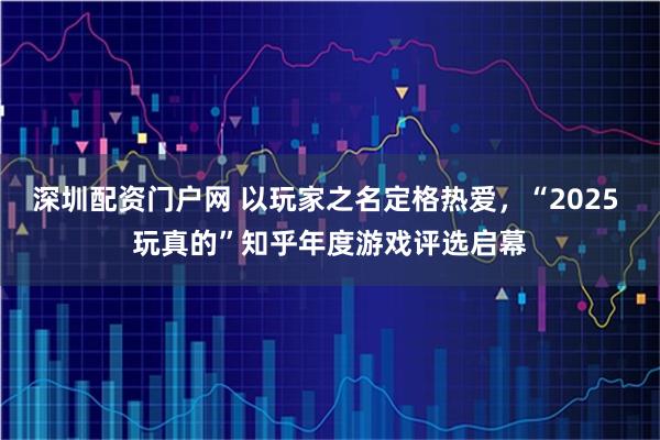 深圳配资门户网 以玩家之名定格热爱，“2025 玩真的”知乎年度游戏评选启幕