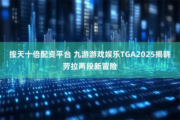按天十倍配资平台 九游游戏娱乐TGA2025揭晓劳拉两段新冒险