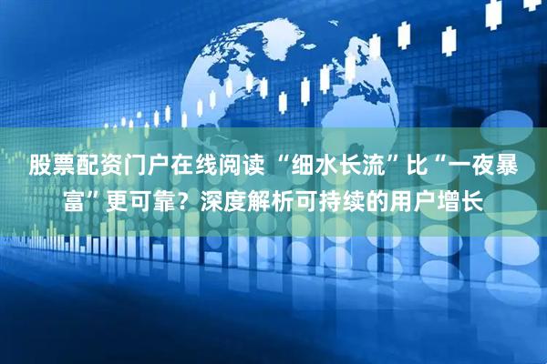 股票配资门户在线阅读 “细水长流”比“一夜暴富”更可靠？深度解析可持续的用户增长