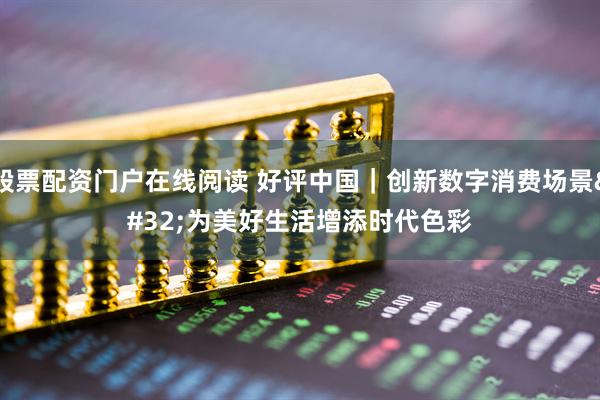 股票配资门户在线阅读 好评中国｜创新数字消费场景 为美好生活增添时代色彩