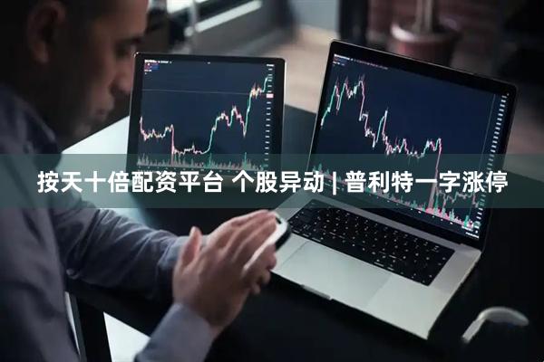 按天十倍配资平台 个股异动 | 普利特一字涨停