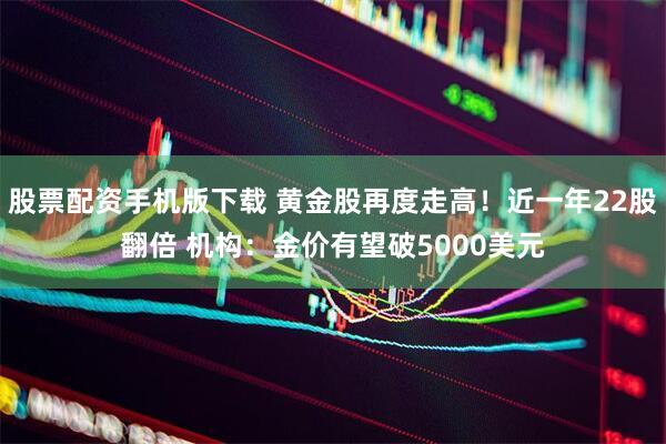 股票配资手机版下载 黄金股再度走高！近一年22股翻倍 机构：金价有望破5000美元