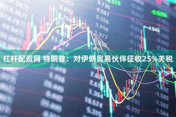 杠杆配资网 特朗普：对伊朗贸易伙伴征收25%关税