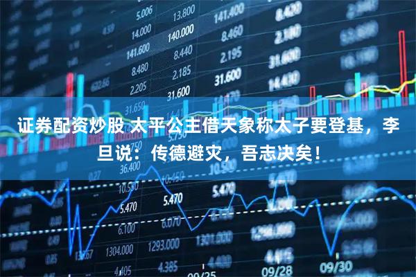 证券配资炒股 太平公主借天象称太子要登基，李旦说：传德避灾，吾志决矣！
