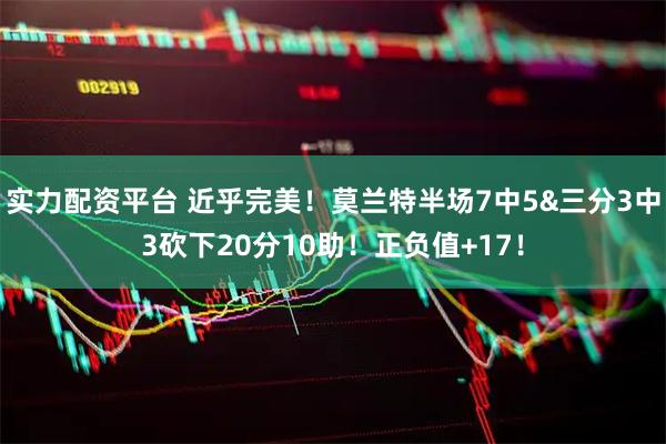 实力配资平台 近乎完美！莫兰特半场7中5&三分3中3砍下20分10助！正负值+17！