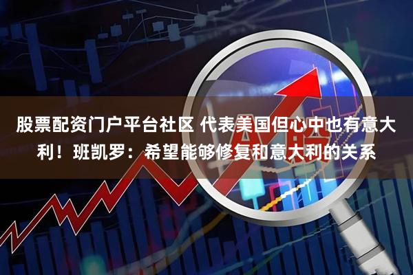 股票配资门户平台社区 代表美国但心中也有意大利！班凯罗：希望能够修复和意大利的关系
