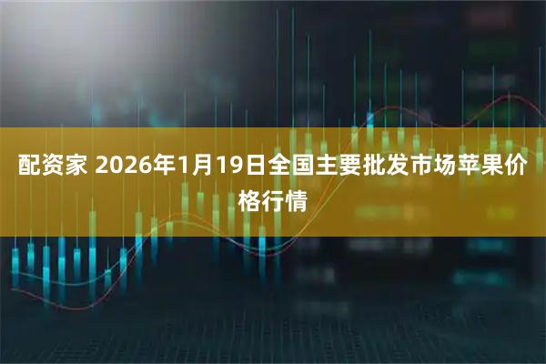 配资家 2026年1月19日全国主要批发市场苹果价格行情