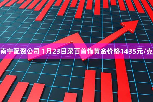 南宁配资公司 1月23日菜百首饰黄金价格1435元/克
