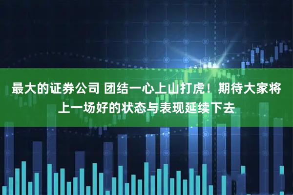 最大的证券公司 团结一心上山打虎！期待大家将上一场好的状态与表现延续下去
