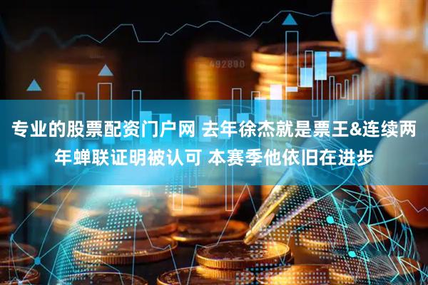 专业的股票配资门户网 去年徐杰就是票王&连续两年蝉联证明被认可 本赛季他依旧在进步