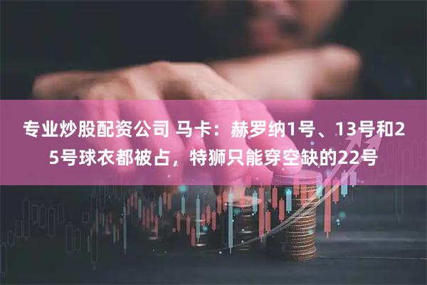 专业炒股配资公司 马卡：赫罗纳1号、13号和25号球衣都被占，特狮只能穿空缺的22号
