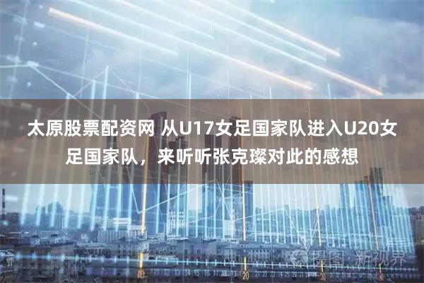 太原股票配资网 从U17女足国家队进入U20女足国家队，来听听张克璨对此的感想