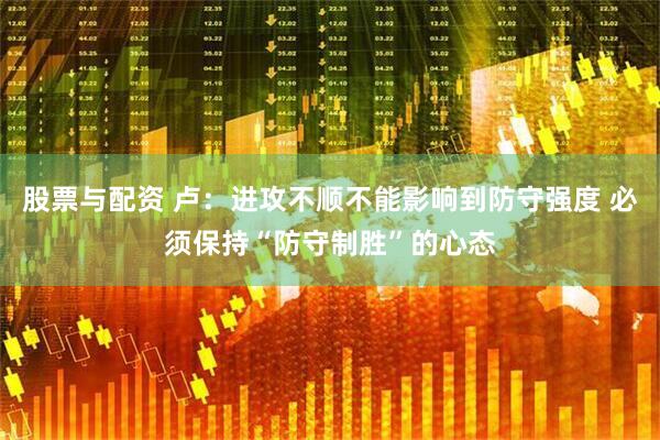 股票与配资 卢：进攻不顺不能影响到防守强度 必须保持“防守制胜”的心态