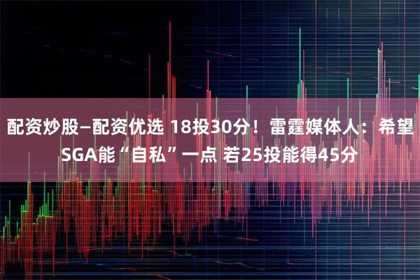 配资炒股—配资优选 18投30分！雷霆媒体人：希望SGA能“自私”一点 若25投能得45分