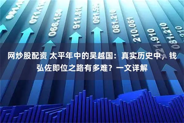 网炒股配资 太平年中的吴越国：真实历史中，钱弘佐即位之路有多难？一文详解