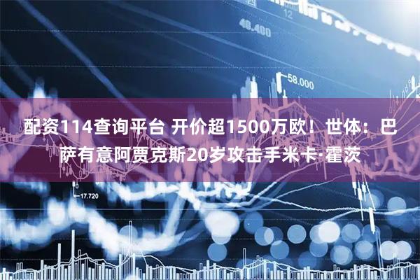 配资114查询平台 开价超1500万欧！世体：巴萨有意阿贾克斯20岁攻击手米卡·霍茨