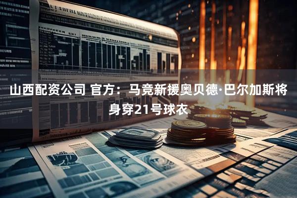 山西配资公司 官方：马竞新援奥贝德·巴尔加斯将身穿21号球衣