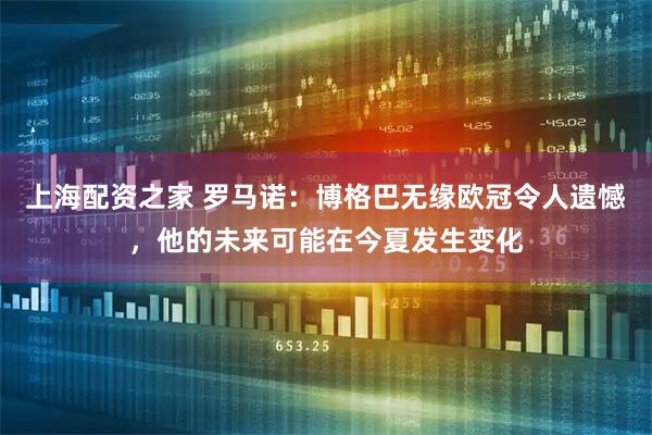 上海配资之家 罗马诺：博格巴无缘欧冠令人遗憾，他的未来可能在今夏发生变化
