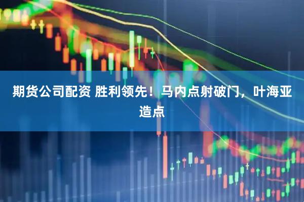 期货公司配资 胜利领先！马内点射破门，叶海亚造点