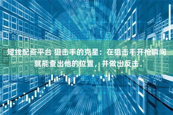 短线配资平台 狙击手的克星：在狙击手开枪瞬间就能查出他的位置，并做出反击