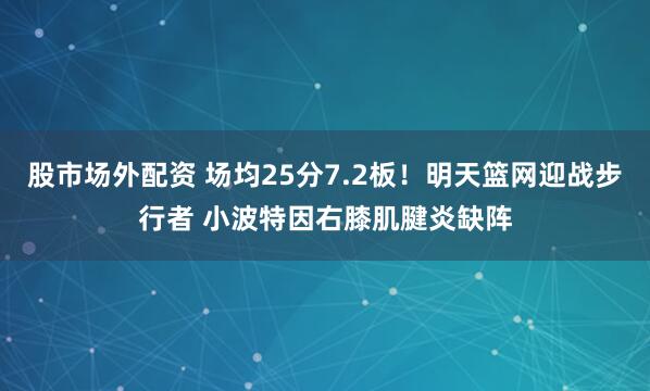 股市场外配资 场均25分7.2板！明天篮网迎战步行者 小波特因右膝肌腱炎缺阵