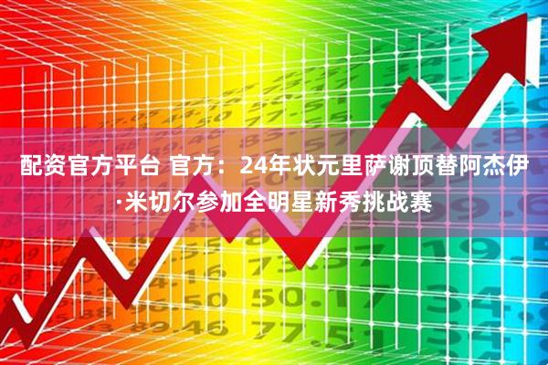配资官方平台 官方：24年状元里萨谢顶替阿杰伊·米切尔参加全明星新秀挑战赛