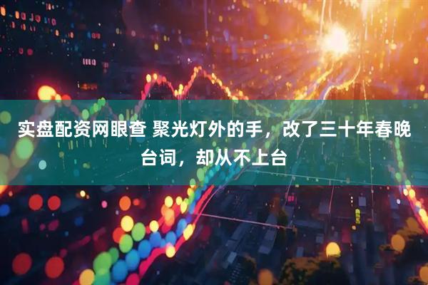 实盘配资网眼查 聚光灯外的手，改了三十年春晚台词，却从不上台