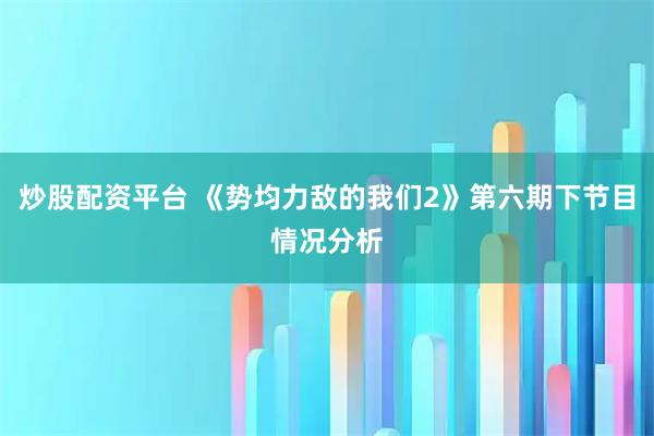 炒股配资平台 《势均力敌的我们2》第六期下节目情况分析