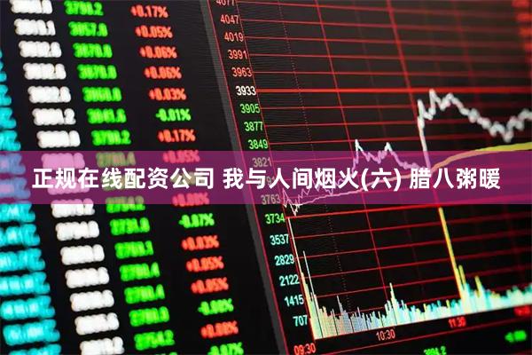 正规在线配资公司 我与人间烟火(六) 腊八粥暖