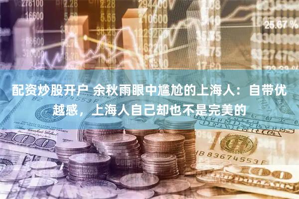 配资炒股开户 余秋雨眼中尴尬的上海人：自带优越感，上海人自己却也不是完美的