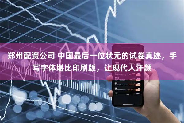 郑州配资公司 中国最后一位状元的试卷真迹，手写字体堪比印刷版，让现代人汗颜
